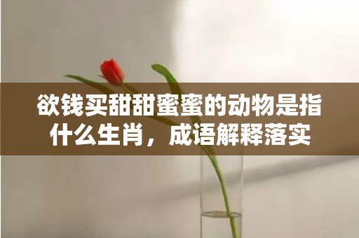 欲钱买甜甜蜜蜜的动物是指什么生肖，成语解释落实