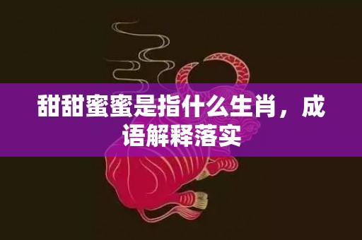甜甜蜜蜜是指什么生肖，成语解释落实