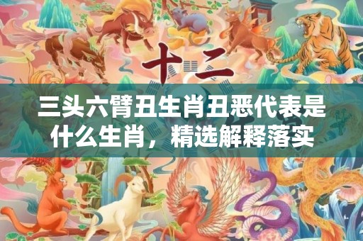 三头六臂丑生肖丑恶代表是什么生肖，精选解释落实