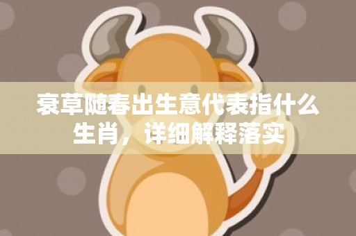 衰草随春出生意代表指什么生肖，详细解释落实
