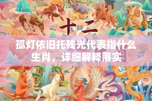 孤灯依旧托残光代表指什么生肖，详细解释落实
