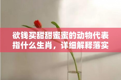 欲钱买甜甜蜜蜜的动物代表指什么生肖，详细解释落实