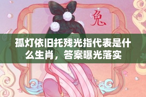 孤灯依旧托残光指代表是什么生肖，答案曝光落实