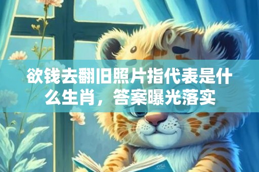 欲钱去翻旧照片指代表是什么生肖，答案曝光落实