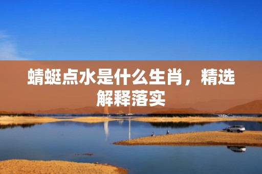 蜻蜓点水是什么生肖，精选解释落实