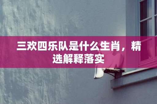三欢四乐队是什么生肖，精选解释落实