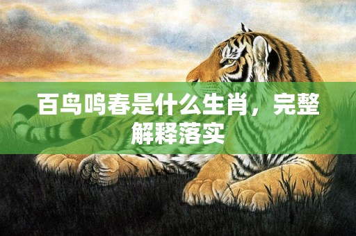 百鸟鸣春是什么生肖，完整解释落实