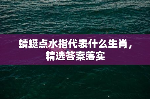 蜻蜓点水指代表什么生肖，精选答案落实
