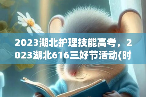 2023湖北护理技能高考，2023湖北616三好节活动(时间+地点+内容)