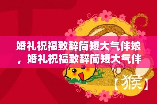 婚礼祝福致辞简短大气伴娘，婚礼祝福致辞简短大气伴娘？伴娘致辞简单几句话