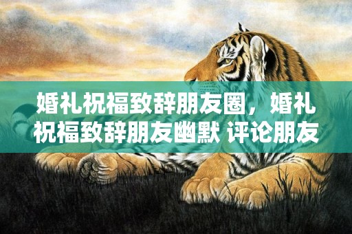 婚礼祝福致辞朋友圈，婚礼祝福致辞朋友幽默 评论朋友结婚的幽默句子