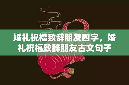 婚礼祝福致辞朋友四字，婚礼祝福致辞朋友古文句子