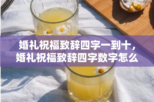 婚礼祝福致辞四字一到十，婚礼祝福致辞四字数字怎么说