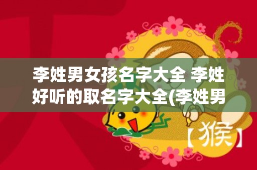李姓男女孩名字大全 李姓好听的取名字大全(李姓男女孩名字大全2023属兔取名)