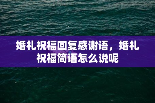 婚礼祝福回复感谢语，婚礼祝福简语怎么说呢