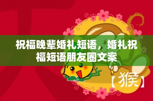 祝福晚辈婚礼短语，婚礼祝福短语朋友圈文案