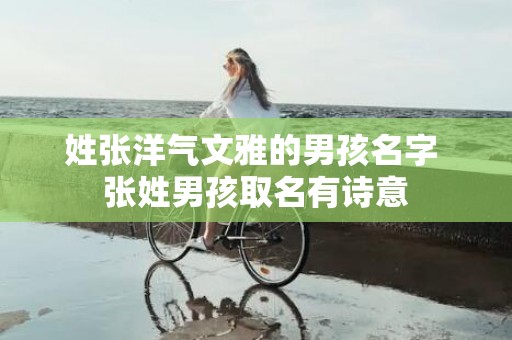 姓张洋气文雅的男孩名字 张姓男孩取名有诗意