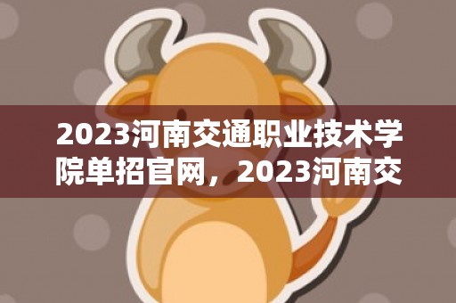 2023河南交通职业技术学院单招官网，2023河南交通职业技术学院定向军士招生简章
