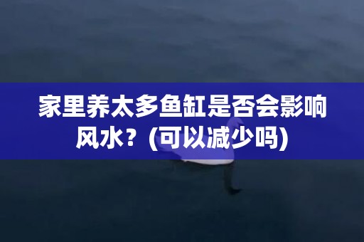 家里养太多鱼缸是否会影响风水？(可以减少吗)