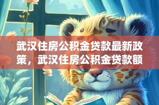 武汉住房公积金贷款最新政策，武汉住房公积金贷款额度怎么计算(公式一览)
