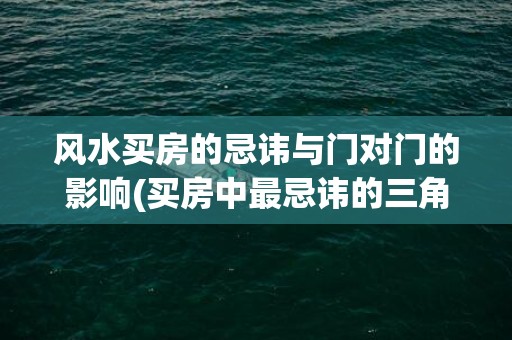 风水买房的忌讳与门对门的影响(买房中最忌讳的三角形的房子风水)