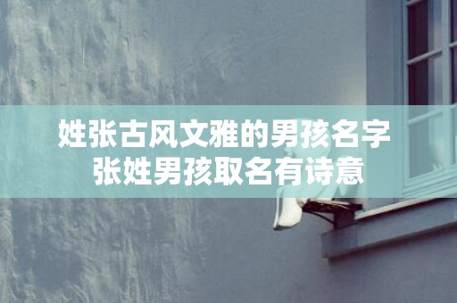 姓张古风文雅的男孩名字 张姓男孩取名有诗意