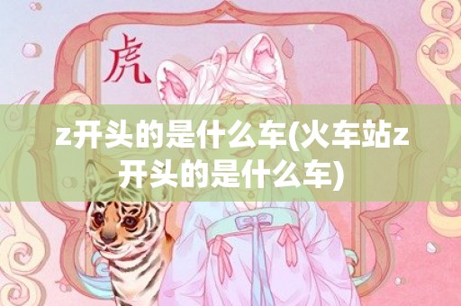 z开头的是什么车(火车站z开头的是什么车)