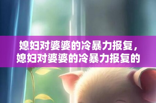 媳妇对婆婆的冷暴力报复，媳妇对婆婆的冷暴力报复的句子，婆媳心凉的句子说说心情