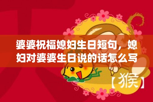 婆婆祝福媳妇生日短句，媳妇对婆婆生日说的话怎么写简短(写给婆婆的话暖心短句)