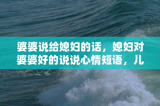 婆婆说给媳妇的话，媳妇对婆婆好的说说心情短语，儿媳妇感恩婆婆的经典句子