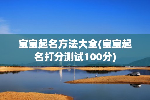 宝宝起名方法大全(宝宝起名打分测试100分)