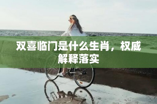 双喜临门是什么生肖，权威解释落实