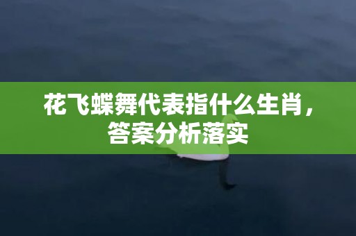 花飞蝶舞代表指什么生肖，答案分析落实