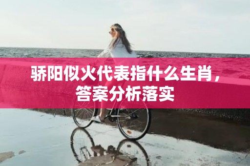 骄阳似火代表指什么生肖，答案分析落实