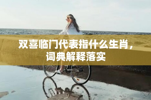 双喜临门代表指什么生肖，词典解释落实