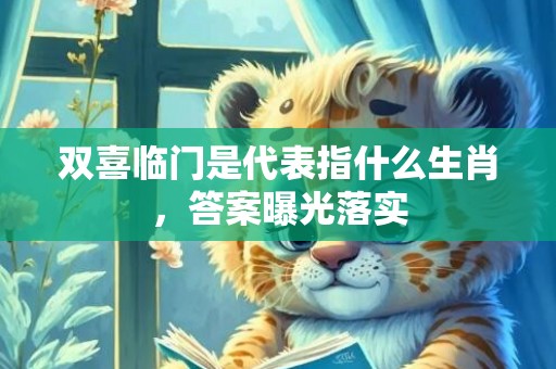 双喜临门是代表指什么生肖，答案曝光落实