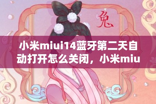 小米miui14蓝牙第二天自动打开怎么关闭，小米miui14系统升级时间及支持机型名单