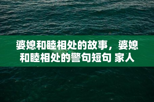 婆媳和睦相处的故事，婆媳和睦相处的警句短句 家人和睦相处的名言