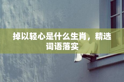 掉以轻心是什么生肖，精选词语落实