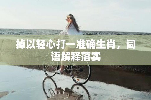 掉以轻心打一准确生肖，词语解释落实
