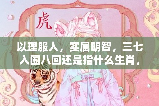 以理服人，实属明智，三七入围八回还是指什么生肖，精选解释落实