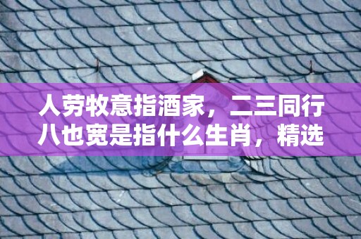 人劳牧意指酒家，二三同行八也宽是指什么生肖，精选解释落实