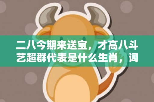 二八今期来送宝，才高八斗艺超群代表是什么生肖，词语解答落实