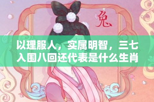 以理服人，实属明智，三七入围八回还代表是什么生肖，词语解答落实