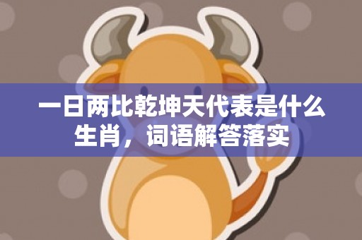 一日两比乾坤天代表是什么生肖，词语解答落实