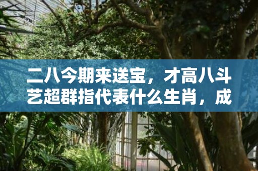 二八今期来送宝，才高八斗艺超群指代表什么生肖，成语解释落实