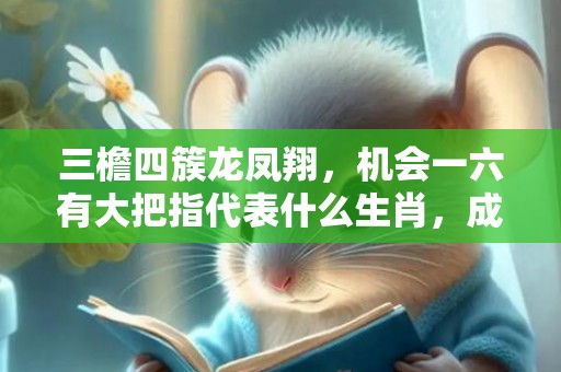 三檐四簇龙凤翔，机会一六有大把指代表什么生肖，成语解释落实
