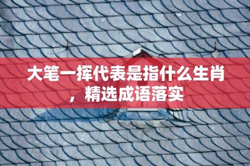 大笔一挥代表是指什么生肖，精选成语落实