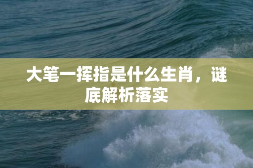 大笔一挥指是什么生肖，谜底解析落实