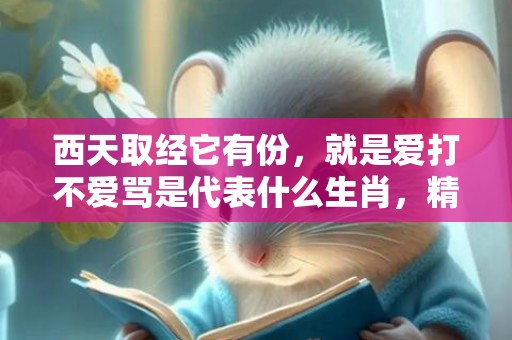 西天取经它有份，就是爱打不爱骂是代表什么生肖，精确落实